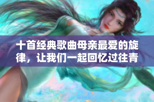 十首经典歌曲母亲最爱的旋律，让我们一起回忆过往青春