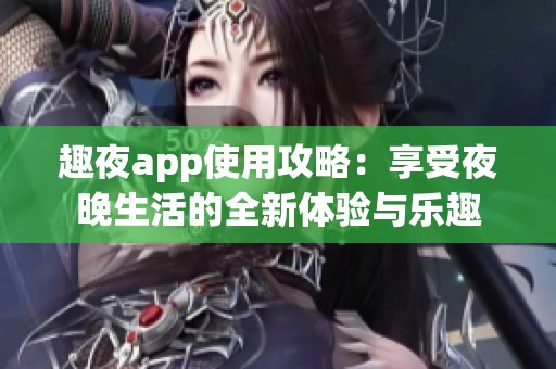 趣夜app使用攻略：享受夜晚生活的全新体验与乐趣