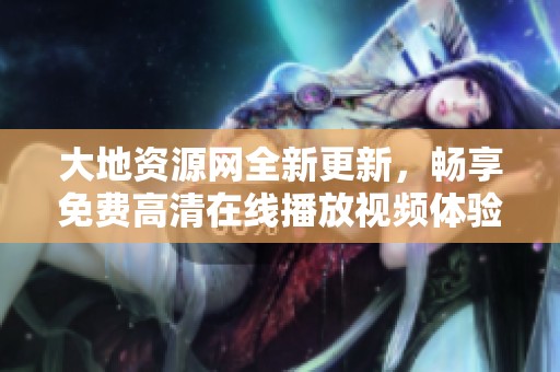 大地资源网全新更新，畅享免费高清在线播放视频体验