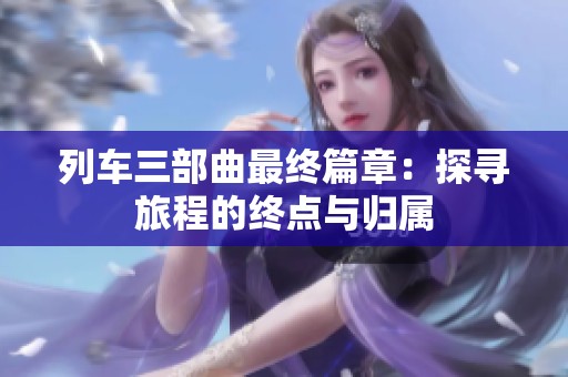列车三部曲最终篇章：探寻旅程的终点与归属