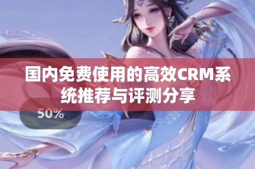 国内免费使用的高效CRM系统推荐与评测分享