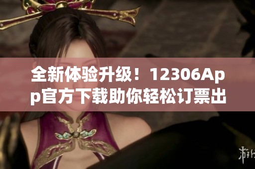 全新体验升级！12306App官方下载助你轻松订票出行