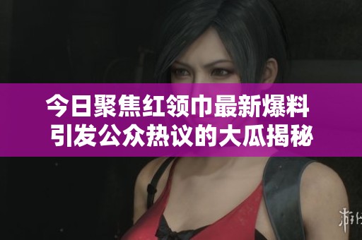 今日聚焦红领巾最新爆料 引发公众热议的大瓜揭秘