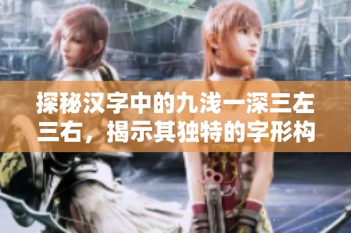 探秘汉字中的九浅一深三左三右，揭示其独特的字形构造
