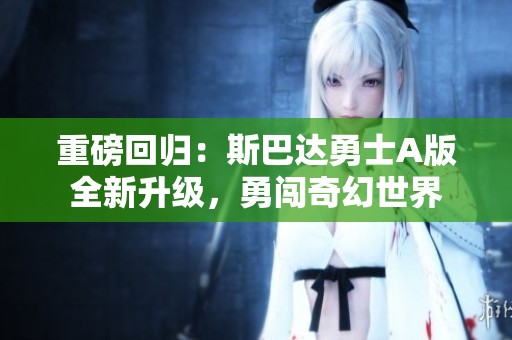 重磅回归：斯巴达勇士A版全新升级，勇闯奇幻世界