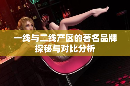 一线与二线产区的著名品牌探秘与对比分析