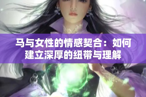 马与女性的情感契合：如何建立深厚的纽带与理解