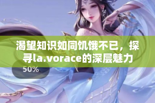 渴望知识如同饥饿不已，探寻la.vorace的深层魅力