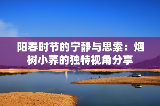 阳春时节的宁静与思索：烟树小荞的独特视角分享