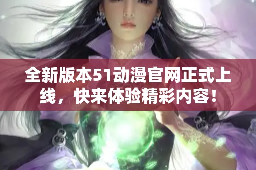 全新版本51动漫官网正式上线，快来体验精彩内容！