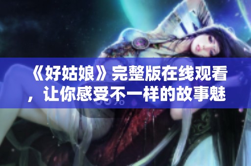 《好姑娘》完整版在线观看，让你感受不一样的故事魅力