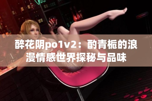 醉花阴po1v2：酌青栀的浪漫情感世界探秘与品味