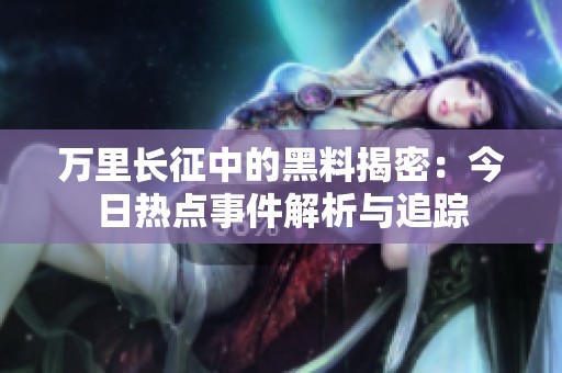 万里长征中的黑料揭密：今日热点事件解析与追踪