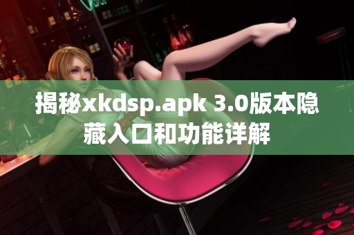 揭秘xkdsp.apk 3.0版本隐藏入口和功能详解