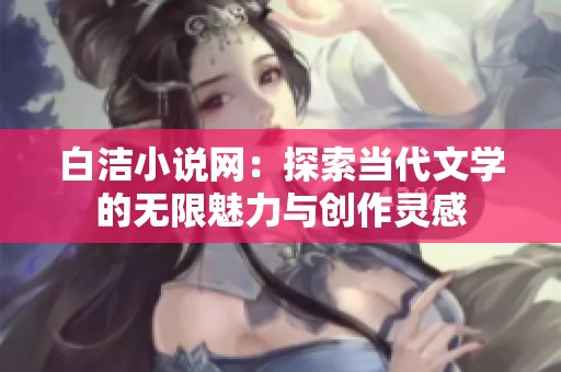 白洁小说网：探索当代文学的无限魅力与创作灵感