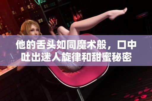 他的舌头如同魔术般，口中吐出迷人旋律和甜蜜秘密