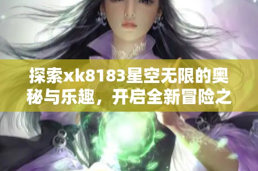 探索xk8183星空无限的奥秘与乐趣，开启全新冒险之旅