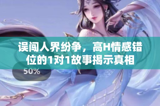 误闯人界纷争，高H情感错位的1对1故事揭示真相