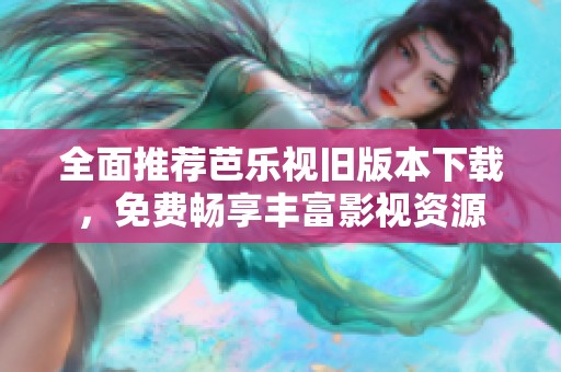 全面推荐芭乐视旧版本下载，免费畅享丰富影视资源