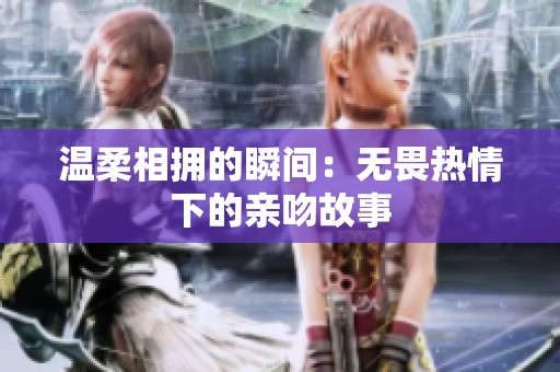 温柔相拥的瞬间：无畏热情下的亲吻故事