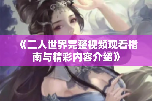 《二人世界完整视频观看指南与精彩内容介绍》