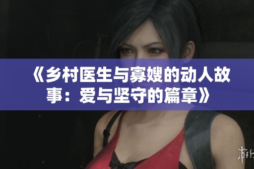 《乡村医生与寡嫂的动人故事：爱与坚守的篇章》