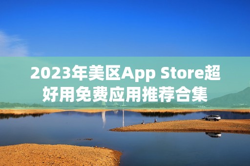 2023年美区App Store超好用免费应用推荐合集
