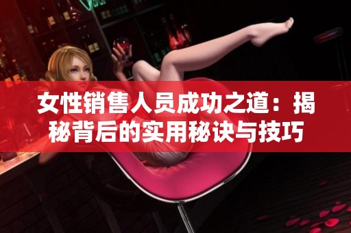 女性销售人员成功之道：揭秘背后的实用秘诀与技巧