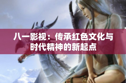 八一影视：传承红色文化与时代精神的新起点