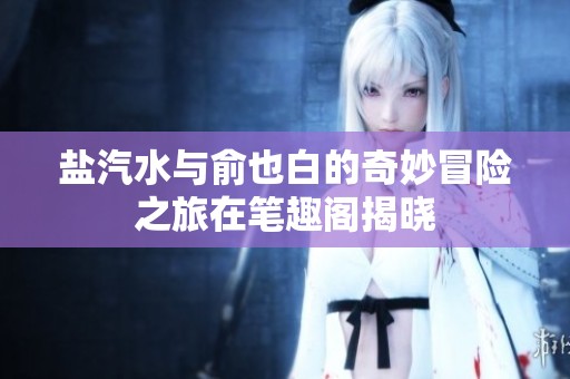 盐汽水与俞也白的奇妙冒险之旅在笔趣阁揭晓