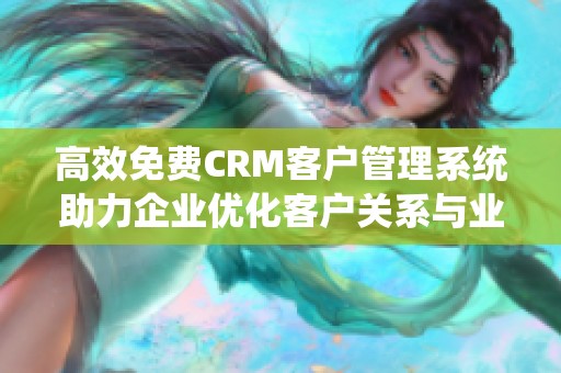 高效免费CRM客户管理系统助力企业优化客户关系与业务发展