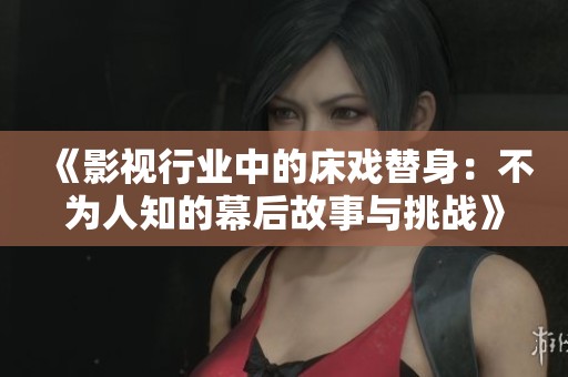 《影视行业中的床戏替身：不为人知的幕后故事与挑战》