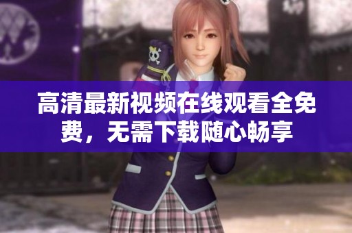 高清最新视频在线观看全免费，无需下载随心畅享