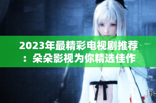 2023年最精彩电视剧推荐：朵朵影视为你精选佳作