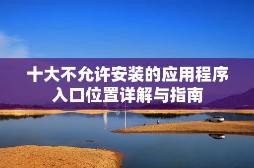 十大不允许安装的应用程序入口位置详解与指南