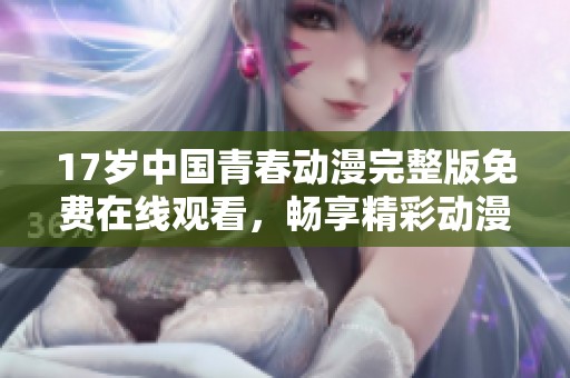 17岁中国青春动漫完整版免费在线观看，畅享精彩动漫世界