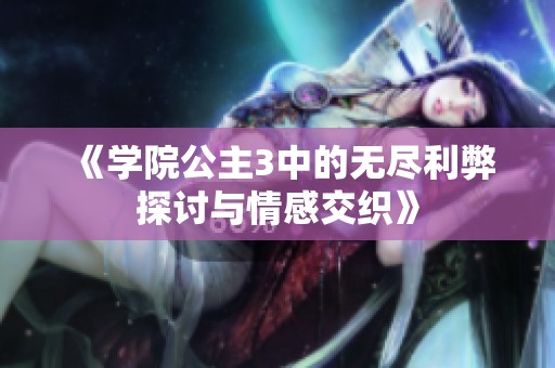 《学院公主3中的无尽利弊探讨与情感交织》