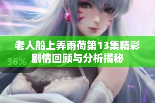 老人船上弄雨荷第13集精彩剧情回顾与分析揭秘