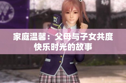 家庭温馨：父母与子女共度快乐时光的故事