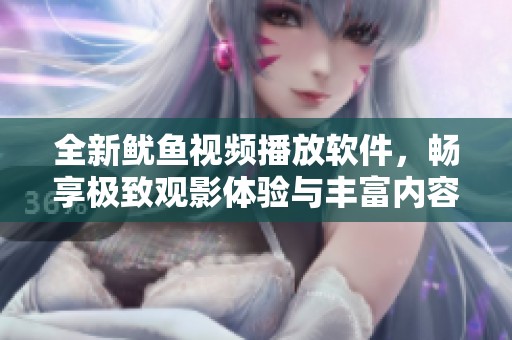 全新鱿鱼视频播放软件，畅享极致观影体验与丰富内容