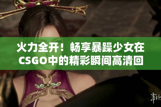 火力全开！畅享暴躁少女在CSGO中的精彩瞬间高清回放