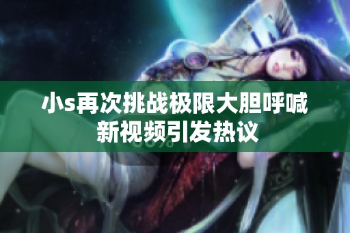 小s再次挑战极限大胆呼喊 新视频引发热议