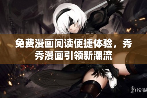 免费漫画阅读便捷体验，秀秀漫画引领新潮流