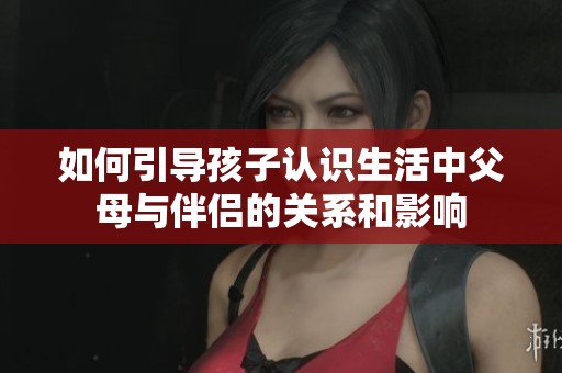如何引导孩子认识生活中父母与伴侣的关系和影响
