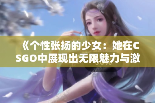 《个性张扬的少女：她在CSGO中展现出无限魅力与激情》