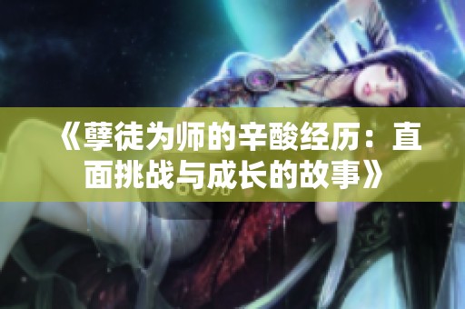 《孽徒为师的辛酸经历：直面挑战与成长的故事》
