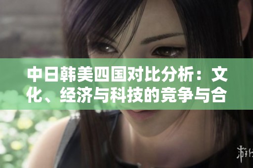 中日韩美四国对比分析：文化、经济与科技的竞争与合作