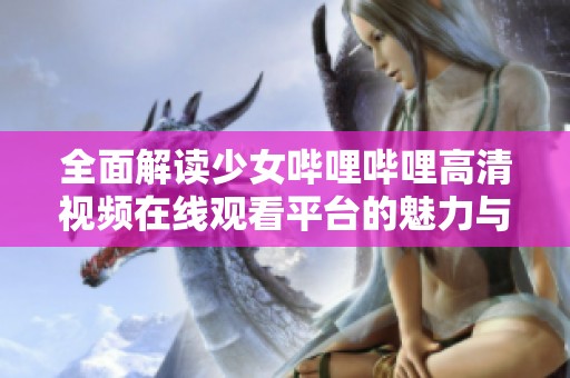 全面解读少女哔哩哔哩高清视频在线观看平台的魅力与内容