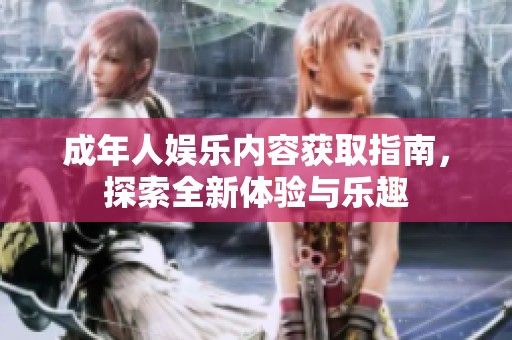成年人娱乐内容获取指南，探索全新体验与乐趣