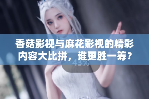 香菇影视与麻花影视的精彩内容大比拼，谁更胜一筹？